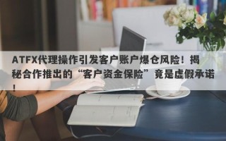 ATFX代理操作引发客户账户爆仓风险！揭秘合作推出的“客户资金保险”竟是虚假承诺！