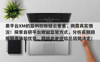 黑平台XM的盈利扣除疑云重重，揭露真实情况！探索自研平台规避监管方式，分析高额回报服务体验优势，跟随老姜经验总结做决定！