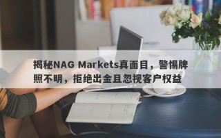 揭秘NAG Markets真面目，警惕牌照不明，拒绝出金且忽视客户权益