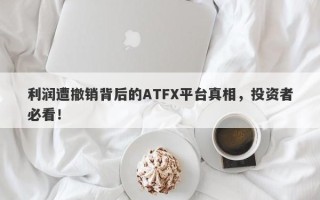 利润遭撤销背后的ATFX平台真相，投资者必看！