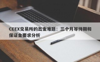 CEEX交易所的出金难题：三个月等待期和保证金要求分析