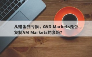 从赠金到亏损，GVD Markets是否复制AM Markets的套路？