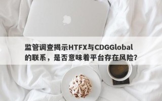 监管调查揭示HTFX与CDGGlobal的联系，是否意味着平台存在风险？