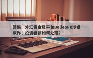 警惕！外汇贵金属平台BelleoFX涉嫌欺诈，投资者该如何处理？