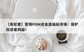 【毒蛇君】警惕PGM资金盘操纵市场！保护投资者利益！