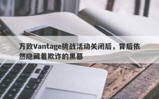 万致Vantage挑战活动关闭后，背后依然隐藏着欺诈的黑幕