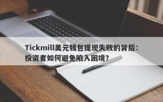 Tickmill美元钱包提现失败的背后：投资者如何避免陷入困境？