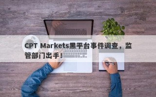 CPT Markets黑平台事件调查，监管部门出手！