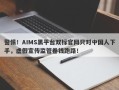 警惕！AIMS黑平台双标官网只对中国人下手，虚假宣传监管卷钱跑路！