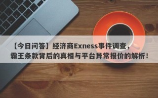 【今日问答】经济商Exness事件调查，霸王条款背后的真相与平台异常报价的解析！