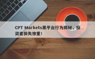 CPT Markets黑平台行为揭秘，投资者损失惨重！