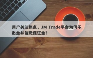 用户关注焦点，JM Trade平台为何不出金并催缴保证金？