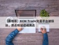 【真相哥】KCM Trade交易平台被投诉，滑点和延迟成焦点