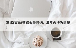 富拓FXTM遭遇大量投诉，黑平台行为揭秘！