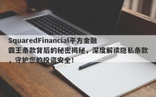 SquaredFinancial平方金融霸王条款背后的秘密揭秘，深度解读隐私条款，守护您的投资安全！