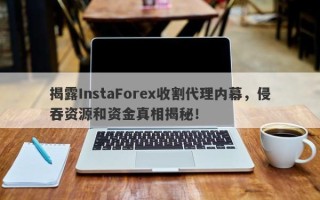 揭露InstaForex收割代理内幕，侵吞资源和资金真相揭秘！