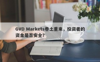 GVD Markets卷土重来，投资者的资金是否安全？