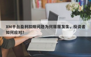 XM平台盈利扣除问题为何屡屡发生，投资者如何应对？