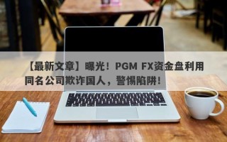 【最新文章】曝光！PGM FX资金盘利用同名公司欺诈国人，警惕陷阱！