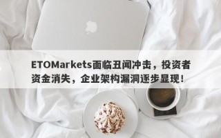 ETOMarkets面临丑闻冲击，投资者资金消失，企业架构漏洞逐步显现！