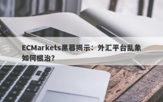 ECMarkets黑幕揭示：外汇平台乱象如何根治？