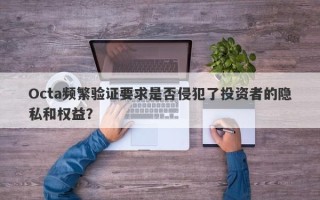 Octa频繁验证要求是否侵犯了投资者的隐私和权益？