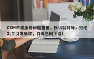 CXM希盟服务问题重重，投诉就封号，拒绝出金引发争议，口碑急剧下滑！