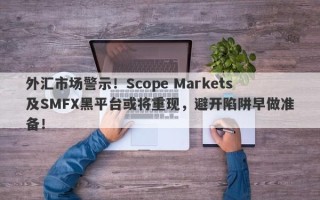 外汇市场警示！Scope Markets及SMFX黑平台或将重现，避开陷阱早做准备！