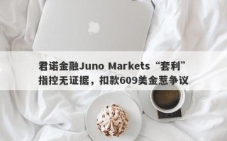 君诺金融Juno Markets“套利”指控无证据，扣款609美金惹争议