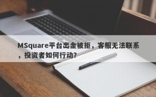 MSquare平台出金被拒，客服无法联系，投资者如何行动？