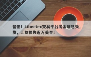 警惕！Libertex交易平台出金难题频发，汇友损失近万美金！