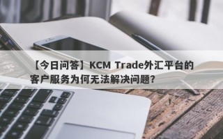 【今日问答】KCM Trade外汇平台的客户服务为何无法解决问题？