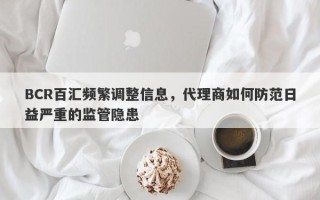 BCR百汇频繁调整信息，代理商如何防范日益严重的监管隐患