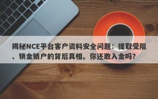 揭秘NCE平台客户资料安全问题：提取受阻、锁金销户的背后真相。你还敢入金吗？