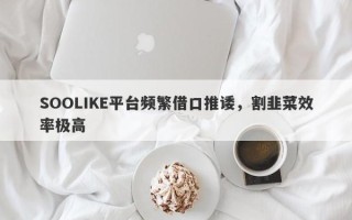 SOOLIKE平台频繁借口推诿，割韭菜效率极高