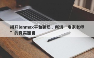 揭开lenmax平台骗局，所谓“专家老师”的真实面目