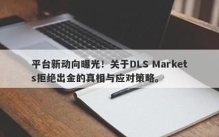 平台新动向曝光！关于DLS Markets拒绝出金的真相与应对策略。