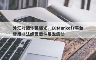 外汇对赌诈骗曝光，ECMarkets平台背后非法经营案件引发震动