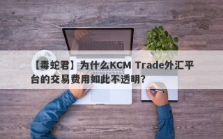 【毒蛇君】为什么KCM Trade外汇平台的交易费用如此不透明？