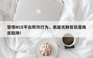 警惕NCE平台欺诈行为，表面光鲜背后是换皮陷阱！