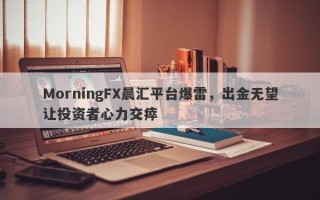 MorningFX晨汇平台爆雷，出金无望让投资者心力交瘁