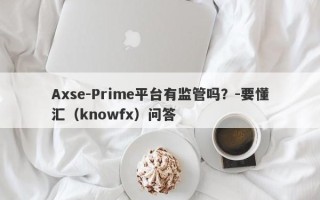 Axse-Prime平台有监管吗？-要懂汇（knowfx）问答