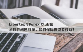 Libertex与Forex Club交易软件问题频发，如何保障投资者权益？