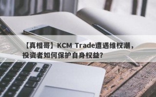 【真相哥】KCM Trade遭遇维权潮，投资者如何保护自身权益？