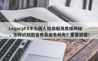 LegacyFX不为国人提供服务真相揭秘，怎样识别假冒券商避免损失？重要提醒！