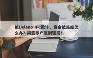 被Deleno IFC欺诈，资金被冻结怎么办？揭露账户复制骗局！