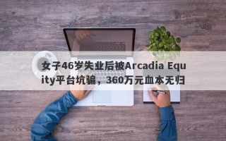 女子46岁失业后被Arcadia Equity平台坑骗，360万元血本无归