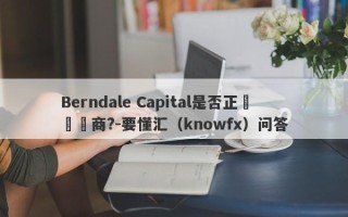 Berndale Capital是否正規經紀商?-要懂汇（knowfx）问答