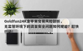 Goldfun24K金丰来交易风险剖析，无监管环境下的资金安全问题如何规避？赶快行动！