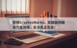 警惕CryptosMarke，高额盈利图或只是诱饵，无法真正出金！